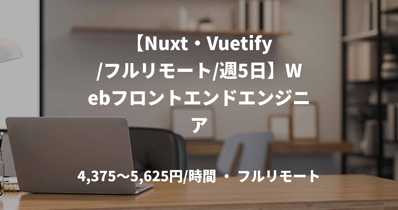 【Nuxt・Vuetify/フルリモート/週5日】Webフロントエンドエンジニア